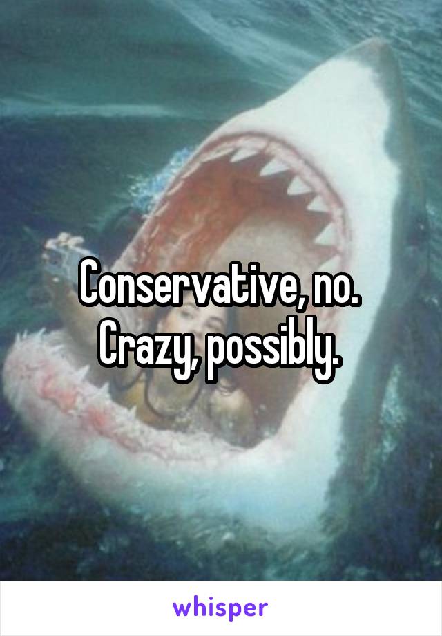 Conservative, no.  Crazy, possibly. 