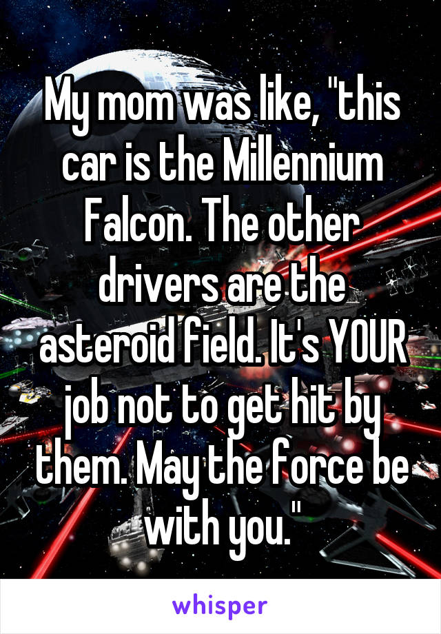 My mom was like, "this car is the Millennium Falcon. The other drivers are the asteroid field. It's YOUR job not to get hit by them. May the force be with you."