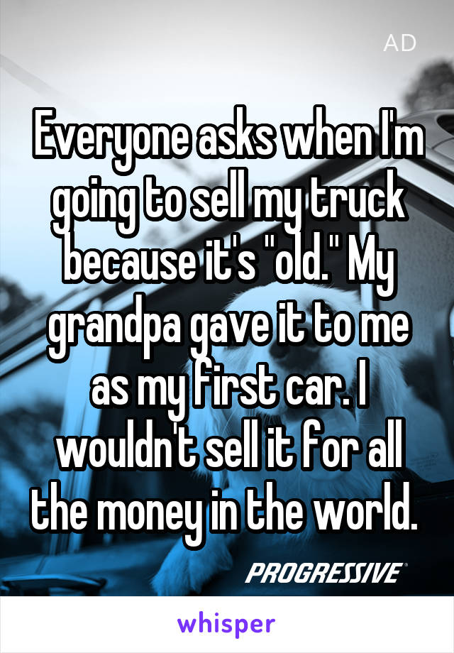 Everyone asks when I'm going to sell my truck because it's "old." My grandpa gave it to me as my first car. I wouldn't sell it for all the money in the world. 