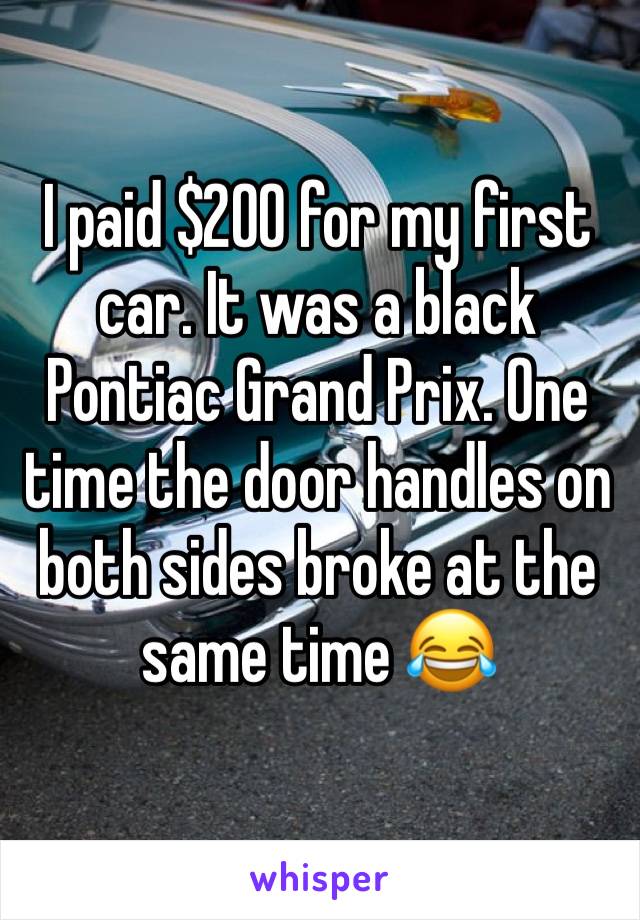 I paid $200 for my first car. It was a black Pontiac Grand Prix. One time the door handles on both sides broke at the same time 😂