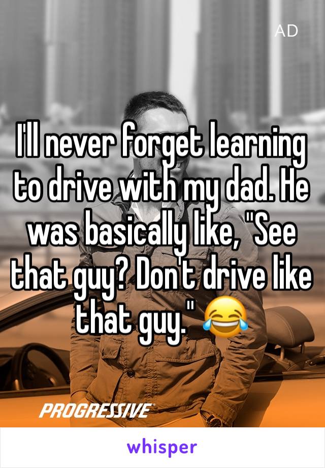 I'll never forget learning to drive with my dad. He was basically like, "See that guy? Don't drive like that guy." 😂