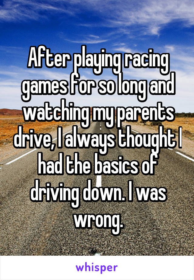 After playing racing games for so long and watching my parents drive, I always thought I had the basics of driving down. I was wrong.
