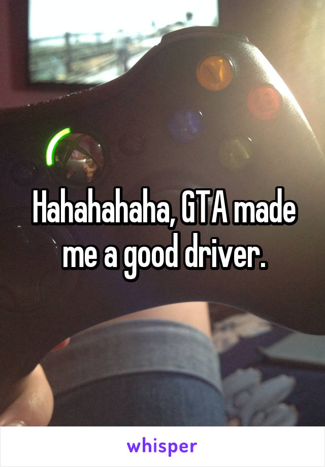 Hahahahaha, GTA made me a good driver.