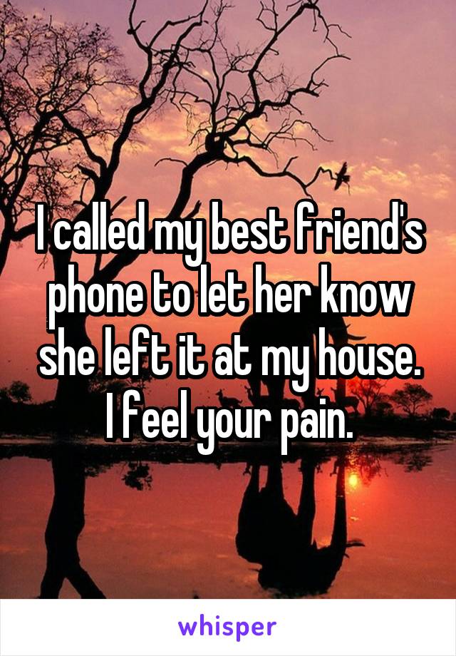 I called my best friend's phone to let her know she left it at my house. I feel your pain.