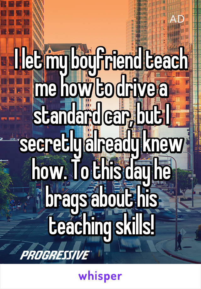 I let my boyfriend teach me how to drive a standard car, but I secretly already knew how. To this day he brags about his teaching skills!