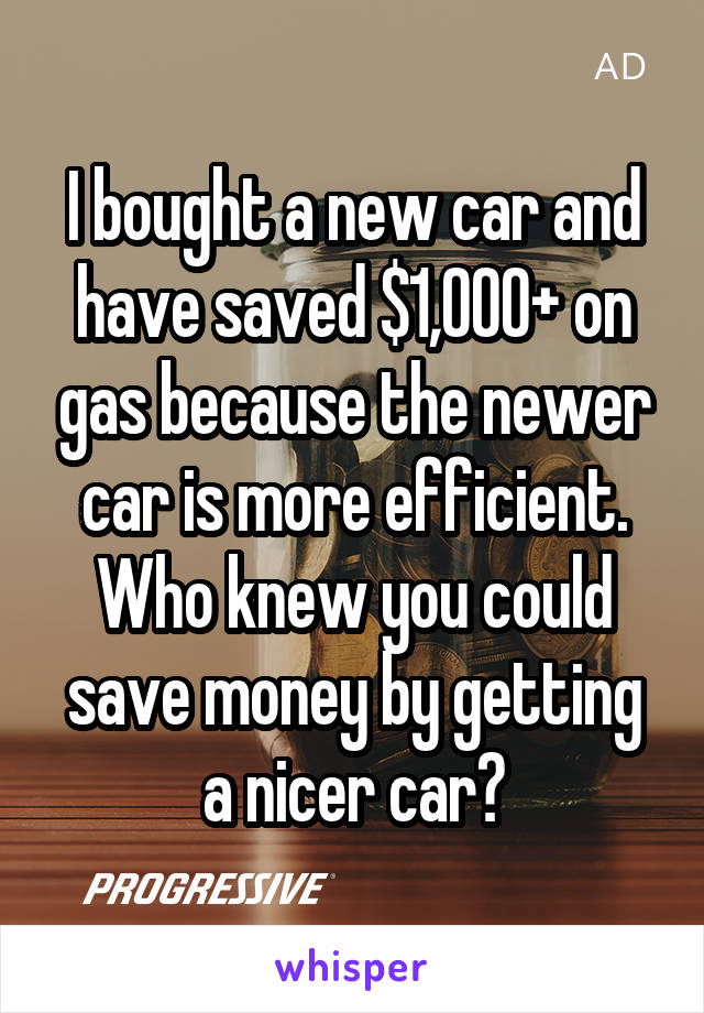 I bought a new car and have saved $1,000+ on gas because the newer car is more efficient. Who knew you could save money by getting a nicer car?