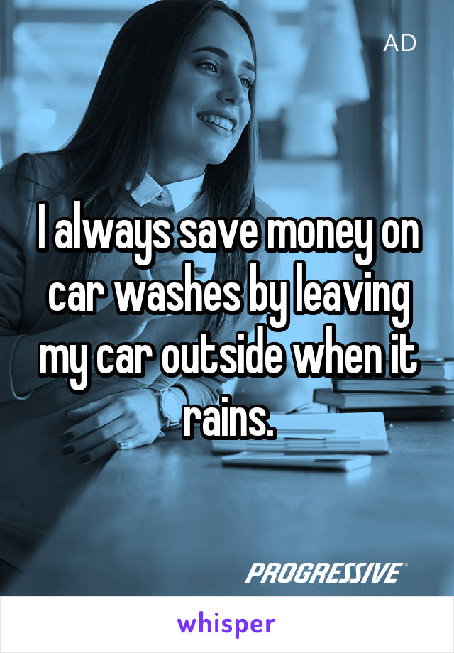 I always save money on car washes by leaving my car outside when it rains.