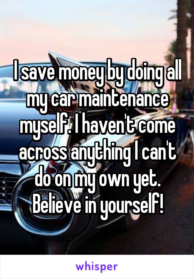 I save money by doing all my car maintenance myself. I haven't come across anything I can't do on my own yet. Believe in yourself!