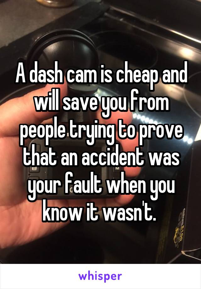 A dash cam is cheap and will save you from people trying to prove that an accident was your fault when you know it wasn't. 