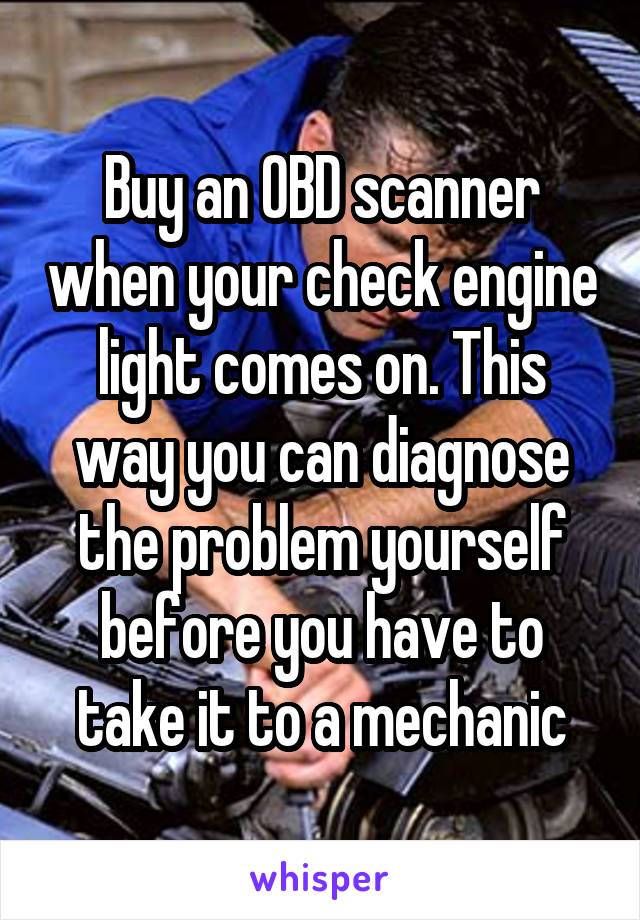 Buy an OBD scanner when your check engine light comes on. This way you can diagnose the problem yourself before you have to take it to a mechanic