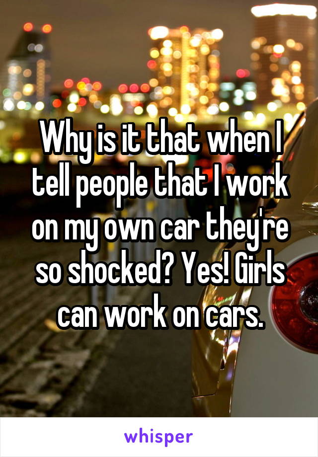 Why is it that when I tell people that I work on my own car they're so shocked? Yes! Girls can work on cars.