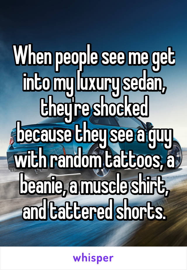 When people see me get into my luxury sedan, they're shocked because they see a guy with random tattoos, a beanie, a muscle shirt, and tattered shorts.
