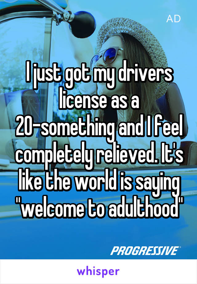 I just got my drivers license as a 20-something and I feel completely relieved. It's like the world is saying "welcome to adulthood"
