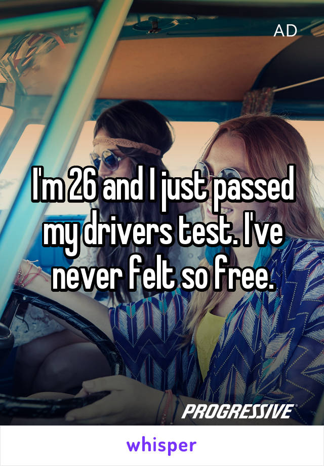 I'm 26 and I just passed my drivers test. I've never felt so free.