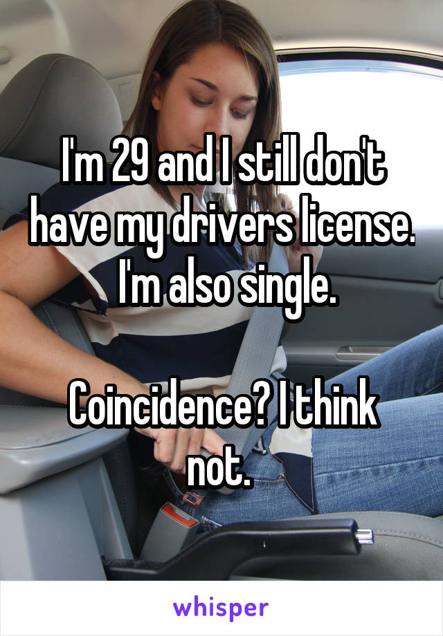 I'm 29 and I still don't have my drivers license.  I'm also single.

Coincidence? I think not. 