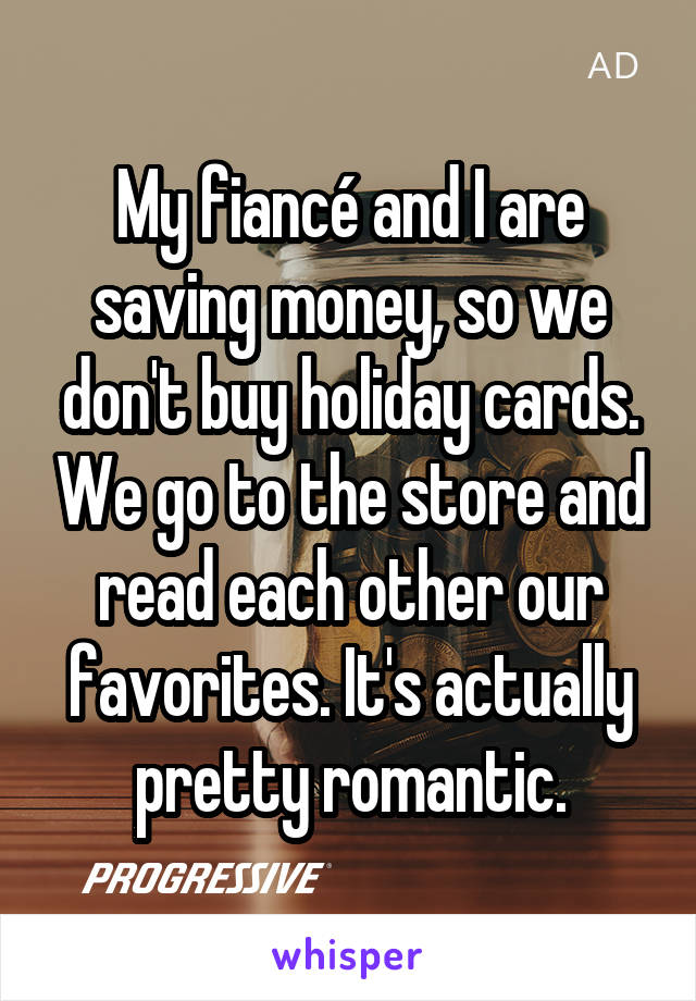 My fiancé and I are saving money, so we don't buy holiday cards. We go to the store and read each other our favorites. It's actually pretty romantic.