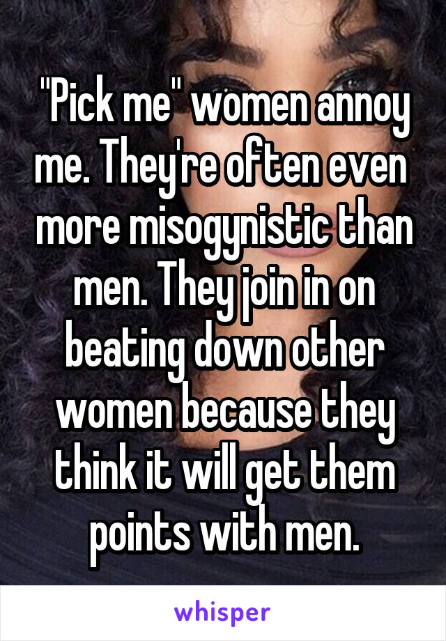  "Pick me" women annoy me. They're often even  more misogynistic than men. They join in on beating down other women because they think it will get them points with men.