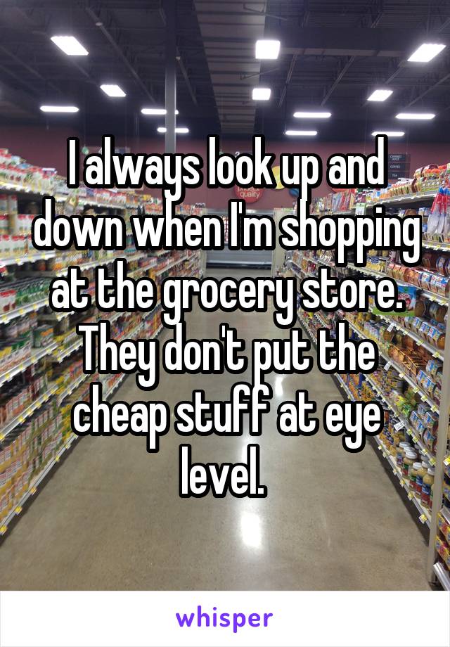 I always look up and down when I'm shopping at the grocery store. They don't put the cheap stuff at eye level. 
