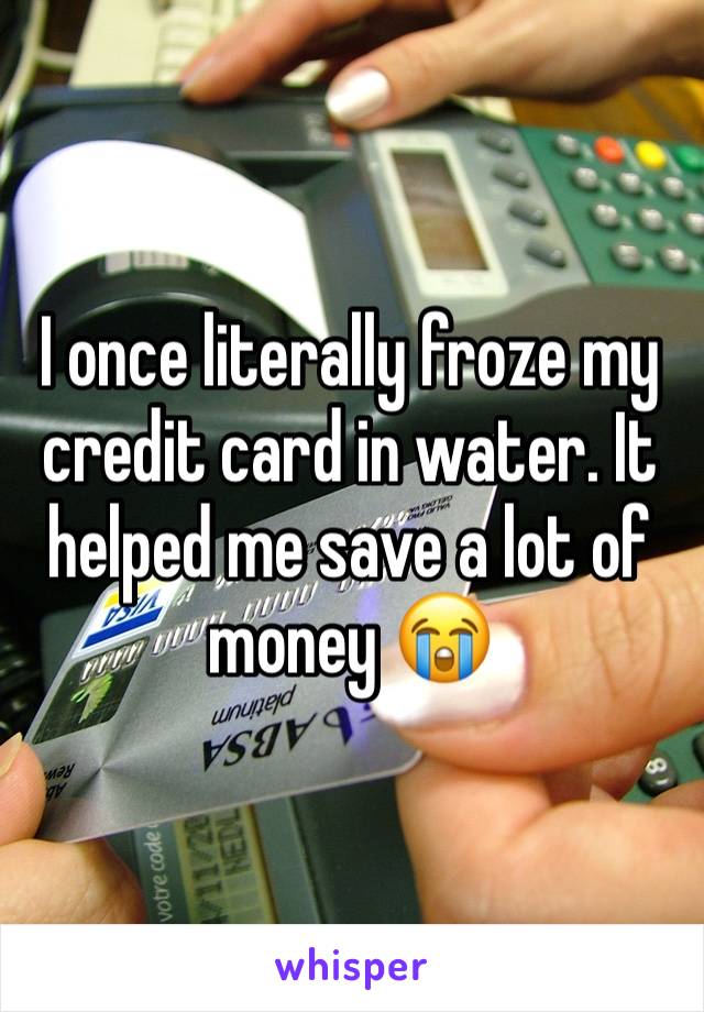 I once literally froze my credit card in water. It helped me save a lot of money 😭