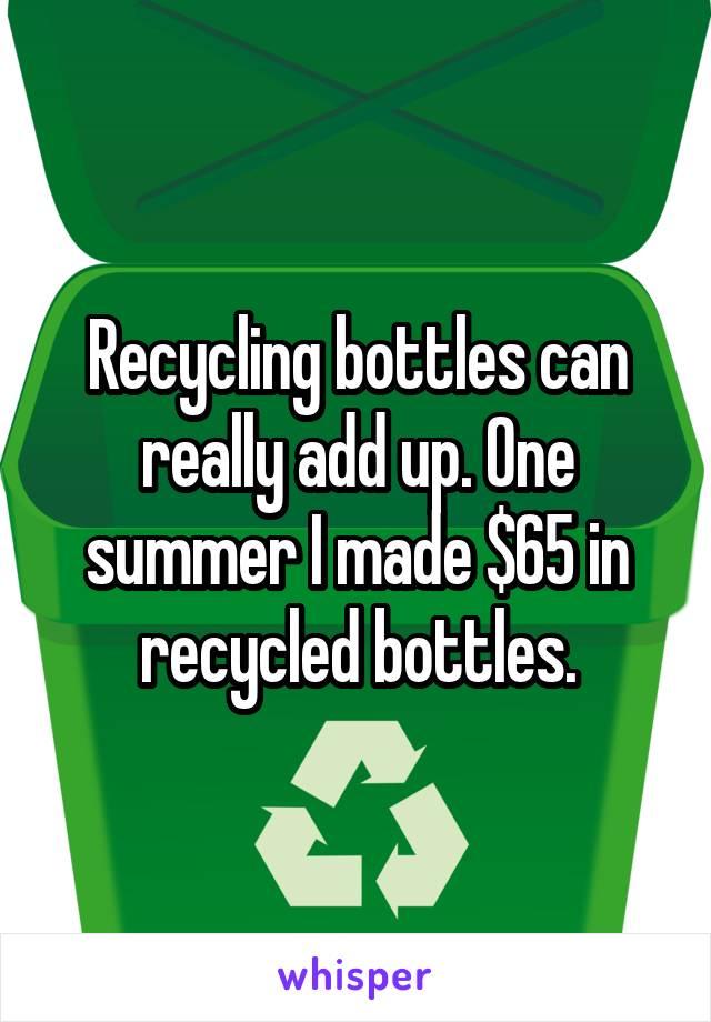 Recycling bottles can really add up. One summer I made $65 in recycled bottles.