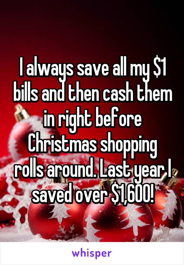 I always save all my $1 bills and then cash them in right before Christmas shopping rolls around. Last year I saved over $1,600!