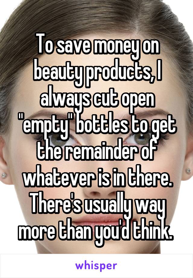 To save money on beauty products, I always cut open "empty" bottles to get the remainder of whatever is in there. There's usually way more than you'd think. 