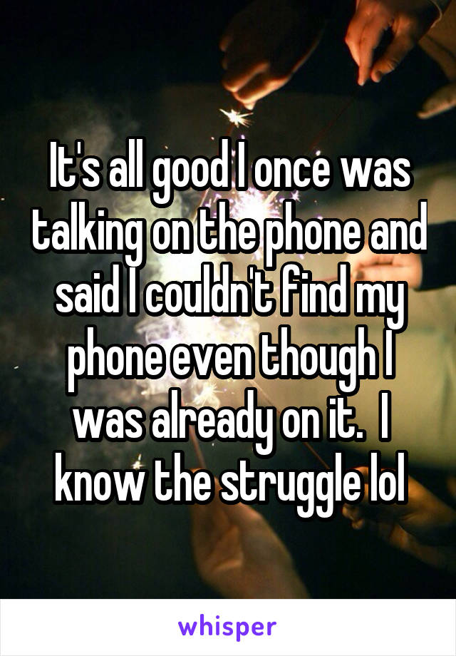 It's all good I once was talking on the phone and said I couldn't find my phone even though I was already on it.  I know the struggle lol