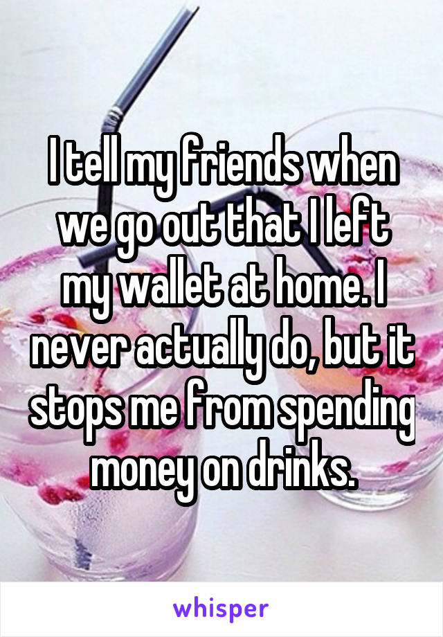 I tell my friends when we go out that I left my wallet at home. I never actually do, but it stops me from spending money on drinks.