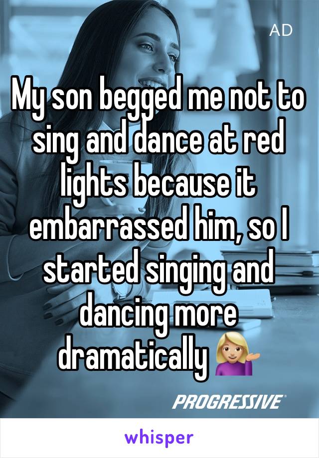 My son begged me not to sing and dance at red lights because it embarrassed him, so I started singing and dancing more dramatically 💁🏼