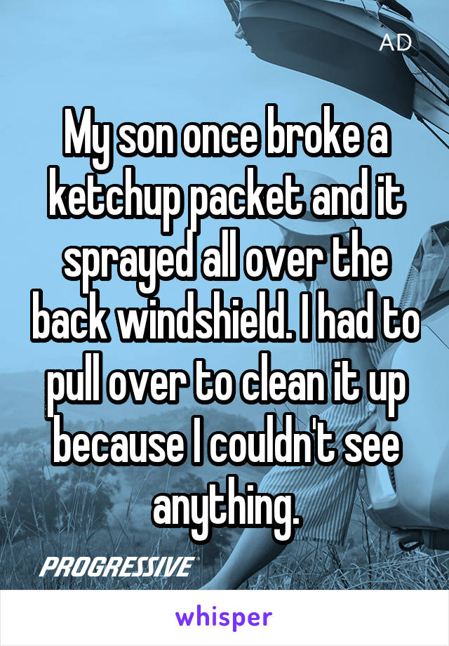 My son once broke a ketchup packet and it sprayed all over the back windshield. I had to pull over to clean it up because I couldn't see anything.