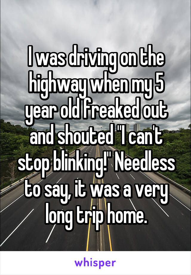 I was driving on the highway when my 5 year old freaked out and shouted "I can't stop blinking!" Needless to say, it was a very long trip home.