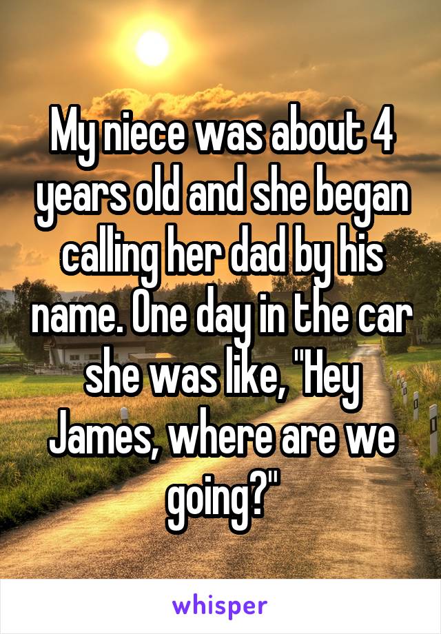 My niece was about 4 years old and she began calling her dad by his name. One day in the car she was like, "Hey James, where are we going?"