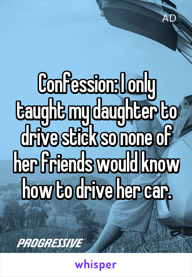 Confession: I only taught my daughter to drive stick so none of her friends would know how to drive her car.