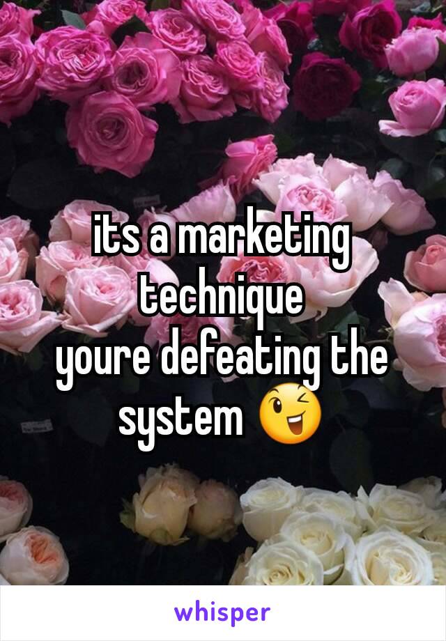 its a marketing technique
youre defeating the system 😉