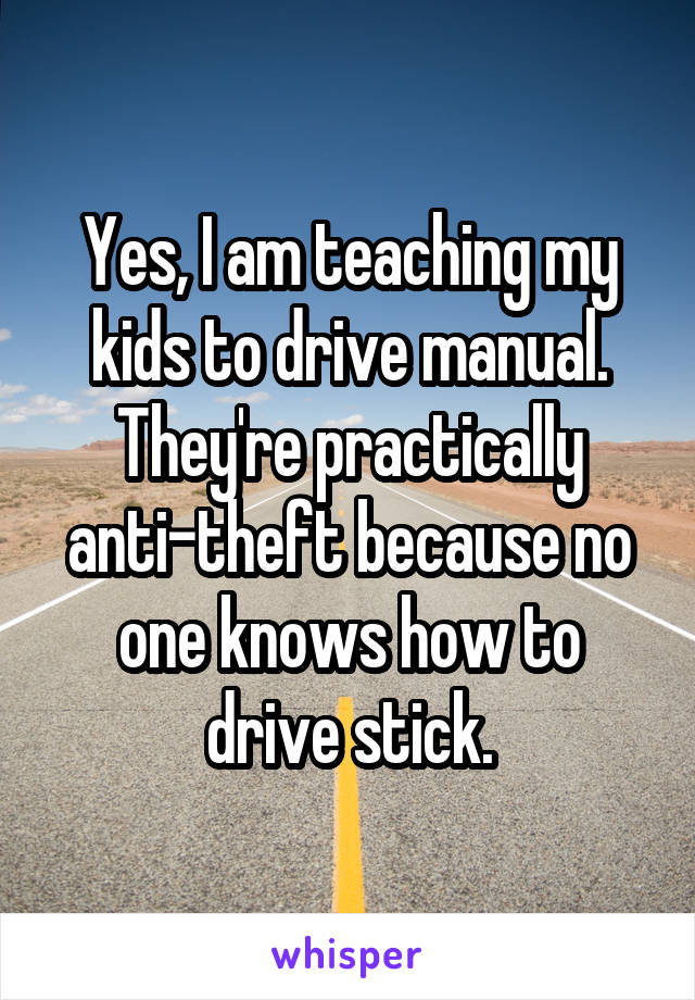 Yes, I am teaching my kids to drive manual. They're practically anti-theft because no one knows how to drive stick.