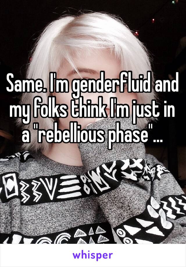 Same. I'm genderfluid and my folks think I'm just in a "rebellious phase"…