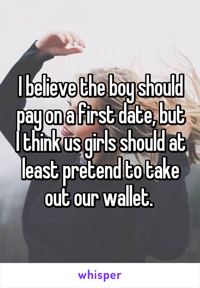 I believe the boy should pay on a first date, but I think us girls should at least pretend to take out our wallet. 