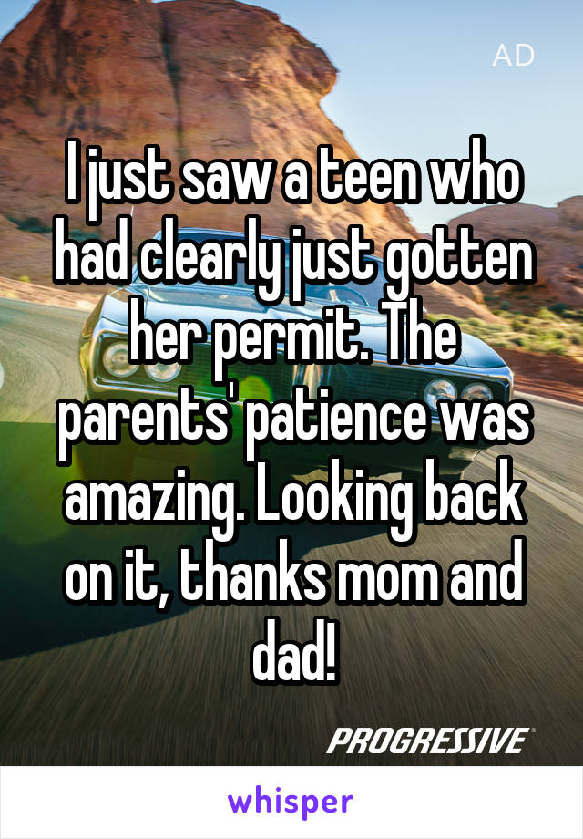 I just saw a teen who had clearly just gotten her permit. The parents' patience was amazing. Looking back on it, thanks mom and dad!