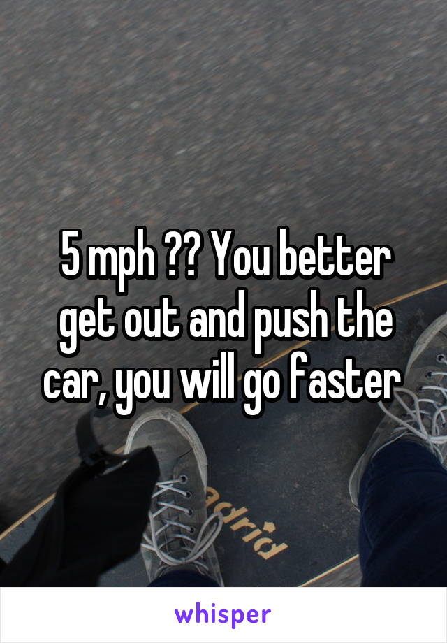 5 mph ?? You better get out and push the car, you will go faster 