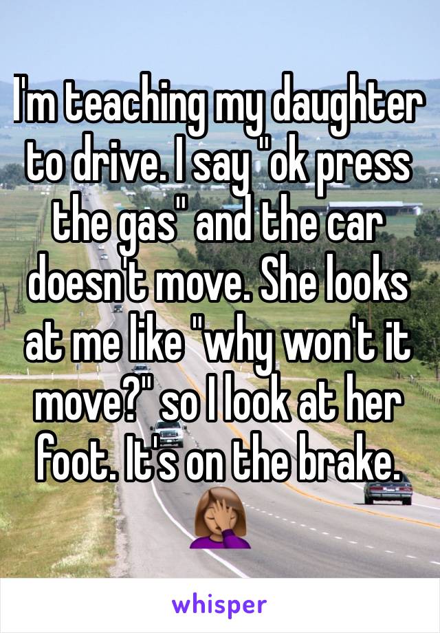 I'm teaching my daughter to drive. I say "ok press the gas" and the car doesn't move. She looks at me like "why won't it move?" so I look at her foot. It's on the brake. 🤦🏽‍♀️ 
