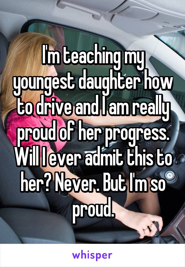 I'm teaching my youngest daughter how to drive and I am really proud of her progress. Will I ever admit this to her? Never. But I'm so proud.