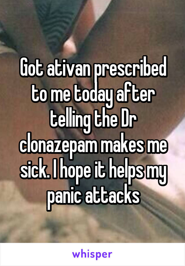 Got ativan prescribed to me today after telling the Dr clonazepam makes me sick. I hope it helps my panic attacks