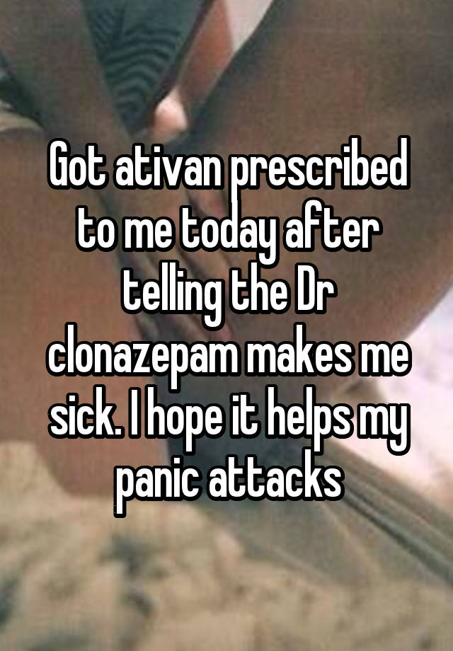 Got ativan prescribed to me today after telling the Dr clonazepam makes me sick. I hope it helps my panic attacks