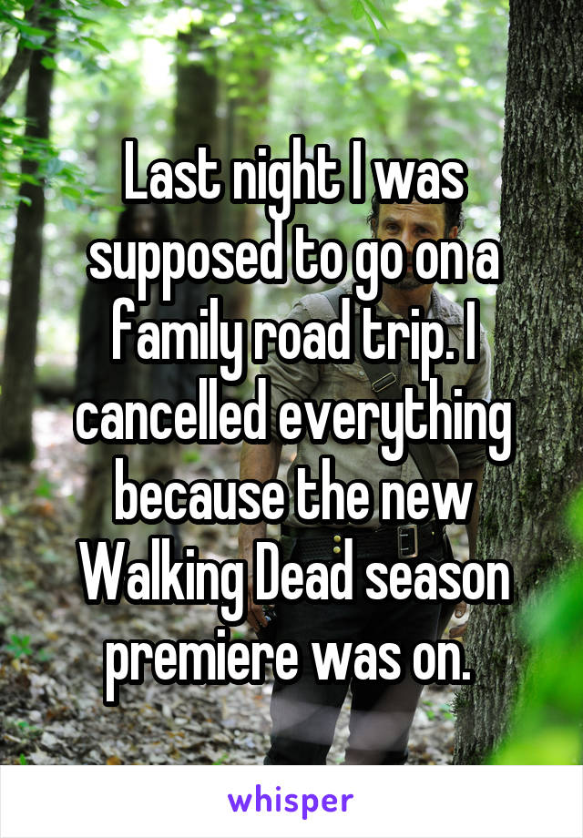 Last night I was supposed to go on a family road trip. I cancelled everything because the new Walking Dead season premiere was on. 