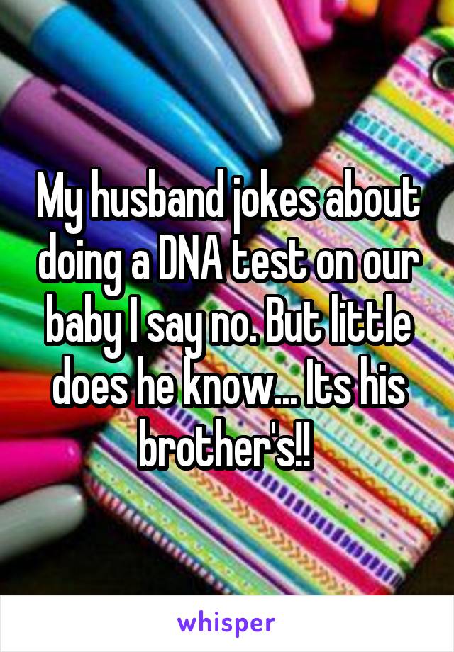 My husband jokes about doing a DNA test on our baby I say no. But little does he know... Its his brother's!! 