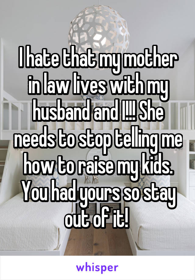 I hate that my mother in law lives with my husband and I!!! She needs to stop telling me how to raise my kids. You had yours so stay out of it! 