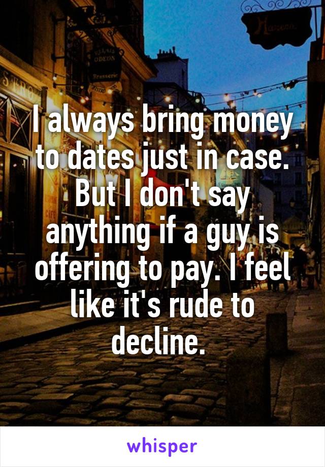 I always bring money to dates just in case. But I don't say anything if a guy is offering to pay. I feel like it's rude to decline. 