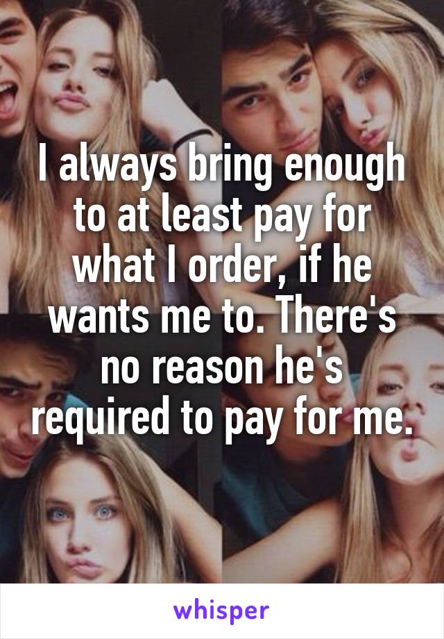 I always bring enough to at least pay for what I order, if he wants me to. There's no reason he's required to pay for me. 