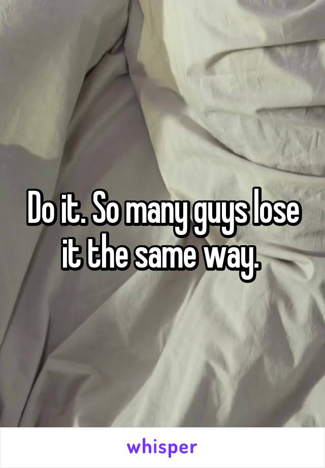 Do it. So many guys lose it the same way. 
