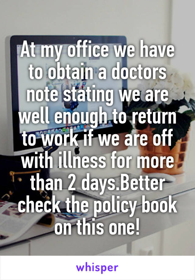 At my office we have to obtain a doctors note stating we are well enough to return to work if we are off with illness for more than 2 days.Better check the policy book on this one!